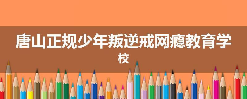 唐山正规少年叛逆戒网瘾教育学校