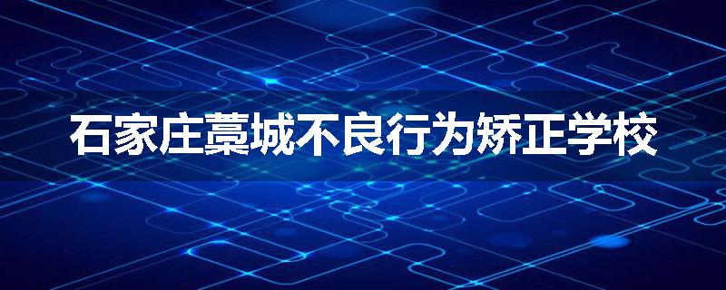 石家庄藁城不良行为矫正学校