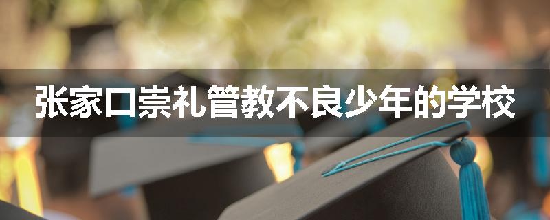 张家口崇礼管教不良少年的学校