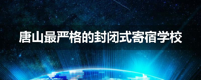 唐山最严格的封闭式寄宿学校