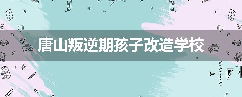 唐山叛逆期孩子改造学校