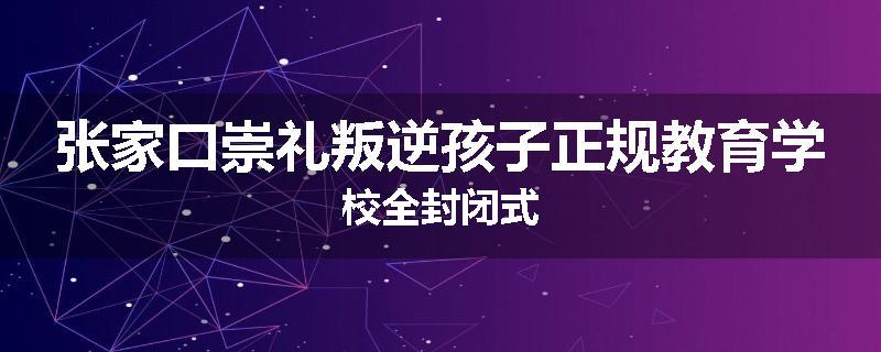张家口崇礼叛逆孩子正规教育学校全封闭式