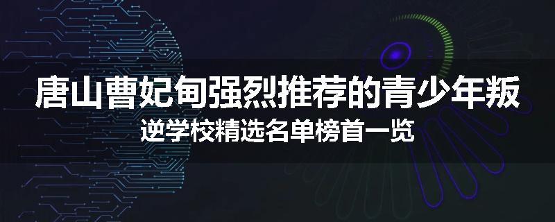 唐山曹妃甸强烈推荐的青少年叛逆学校精选名单榜首一览