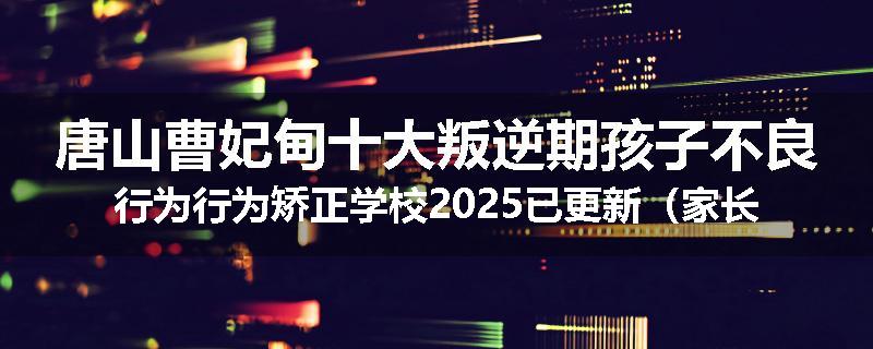 唐山曹妃甸十大叛逆期孩子不良行为行为矫正学校2025已更新（家长推荐）