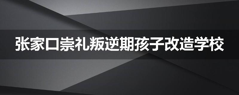 张家口崇礼叛逆期孩子改造学校