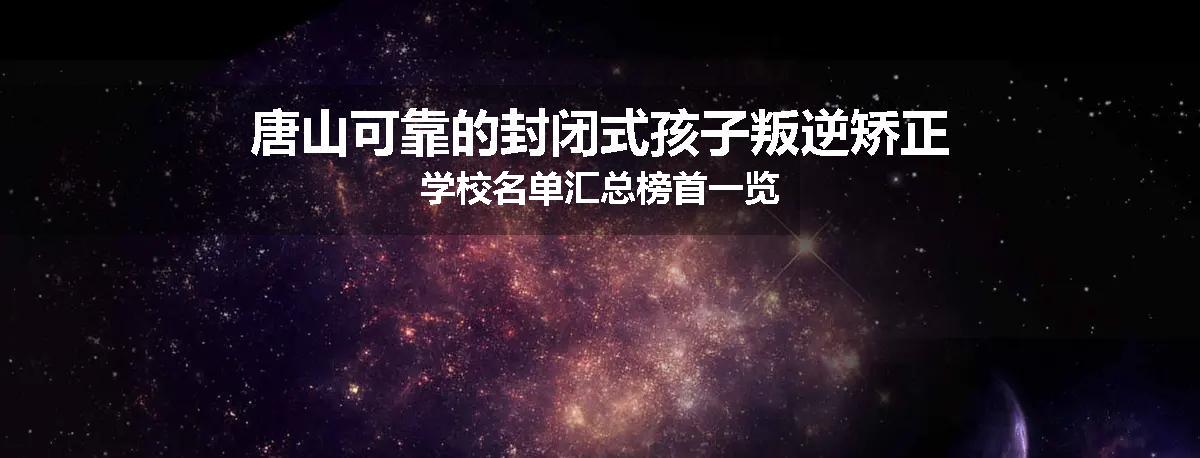 唐山可靠的封闭式孩子叛逆矫正学校名单汇总榜首一览