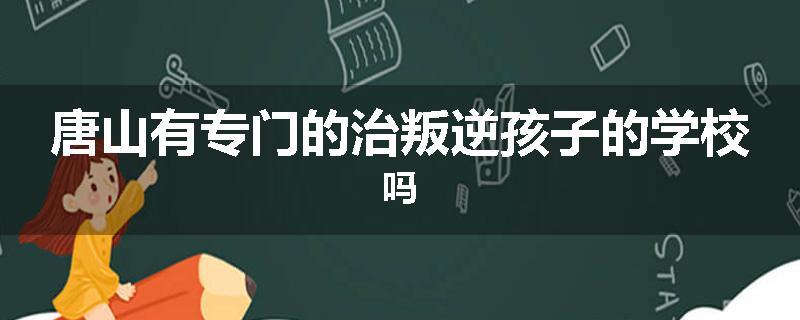 唐山有专门的治叛逆孩子的学校吗