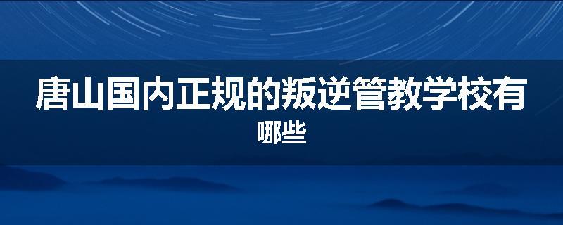 唐山国内正规的叛逆管教学校有哪些