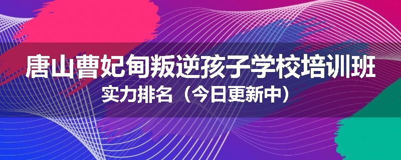 唐山曹妃甸叛逆孩子学校培训班实力排名（今日更新中）