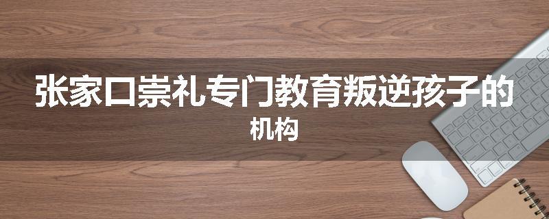 张家口崇礼专门教育叛逆孩子的机构