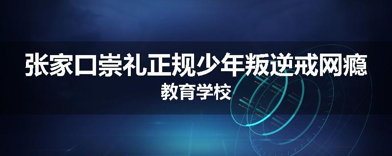 张家口崇礼正规少年叛逆戒网瘾教育学校