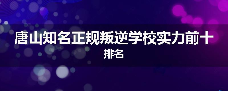 唐山知名正规叛逆学校实力前十排名