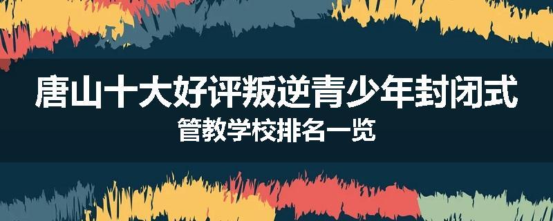 唐山十大好评叛逆青少年封闭式管教学校排名一览