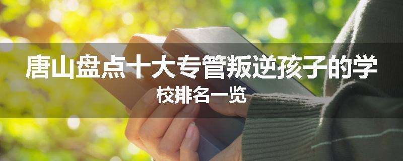 唐山盘点十大专管叛逆孩子的学校排名一览