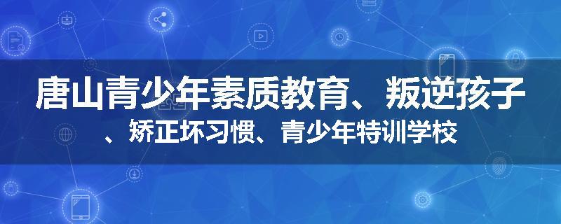 唐山青少年素质教育、叛逆孩子、矫正坏习惯、青少年特训学校