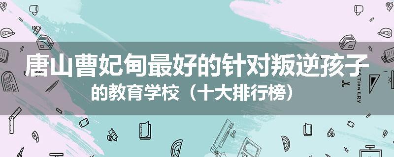 唐山曹妃甸最好的针对叛逆孩子的教育学校（十大排行榜）