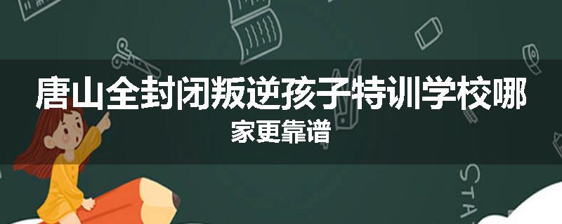 唐山全封闭叛逆孩子特训学校哪家更靠谱