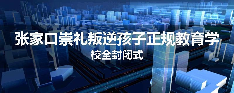 张家口崇礼叛逆孩子正规教育学校全封闭式