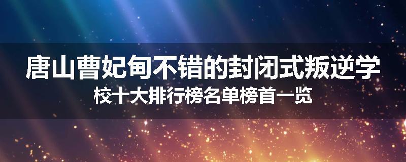 唐山曹妃甸不错的封闭式叛逆学校十大排行榜名单榜首一览