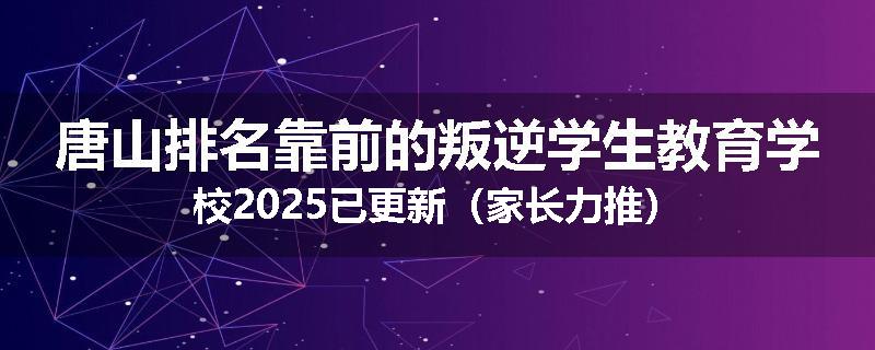 唐山排名靠前的叛逆学生教育学校2025已更新（家长力推）