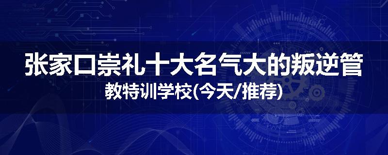 张家口崇礼十大名气大的叛逆管教特训学校(今天/推荐)