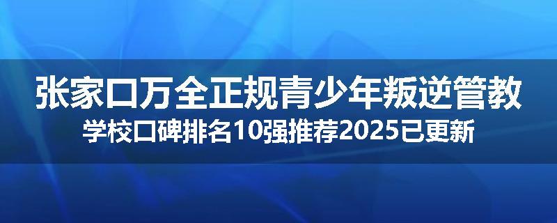 张家口万全正规青少年叛逆管教学校口碑排名10强推荐2025已更新(现在/介绍)