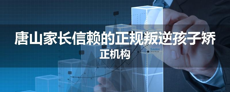 唐山家长信赖的正规叛逆孩子矫正机构
