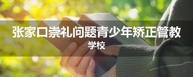 张家口崇礼问题青少年矫正管教学校
