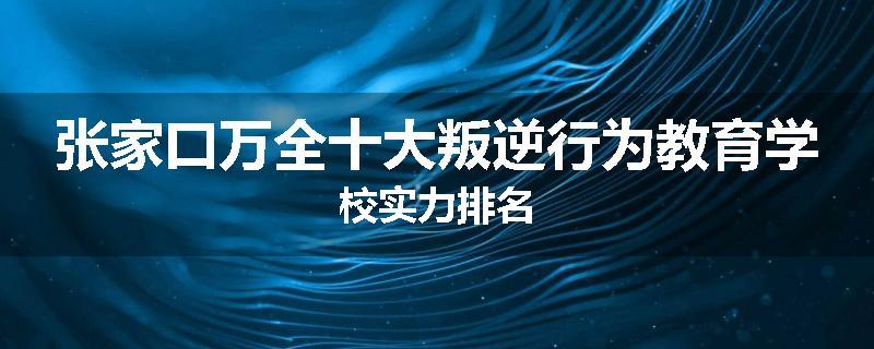 张家口万全十大叛逆行为教育学校实力排名
