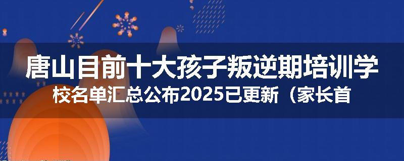 唐山目前十大孩子叛逆期培训学校名单汇总公布2025已更新（家长首选）
