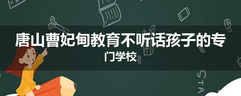 唐山曹妃甸教育不听话孩子的专门学校