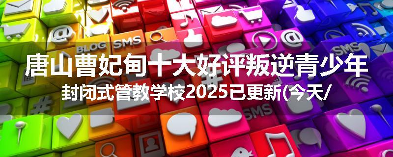 唐山曹妃甸十大好评叛逆青少年封闭式管教学校2025已更新(今天/推荐)