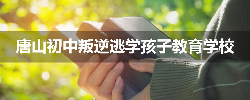 唐山初中叛逆逃学孩子教育学校