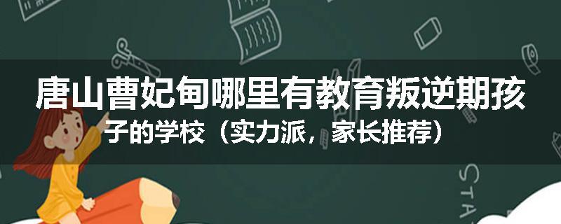 唐山曹妃甸哪里有教育叛逆期孩子的学校（实力派，家长推荐）