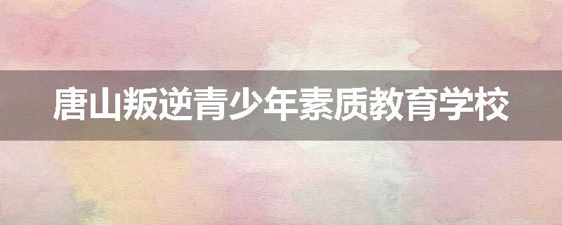 唐山叛逆青少年素质教育学校