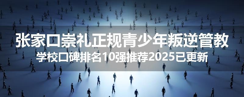 张家口崇礼正规青少年叛逆管教学校口碑排名10强推荐2025已更新(现在/介绍)