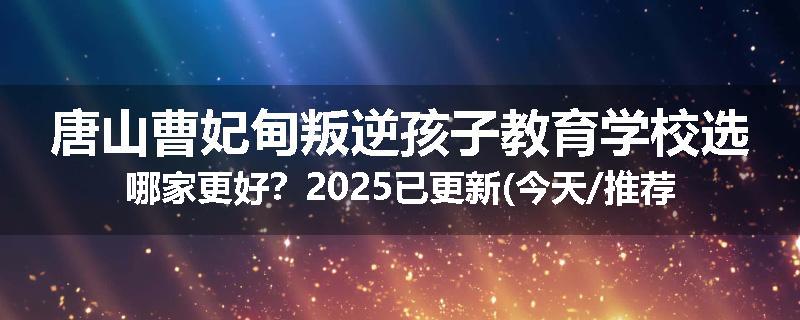 唐山曹妃甸叛逆孩子教育学校选哪家更好？2025已更新(今天/推荐)