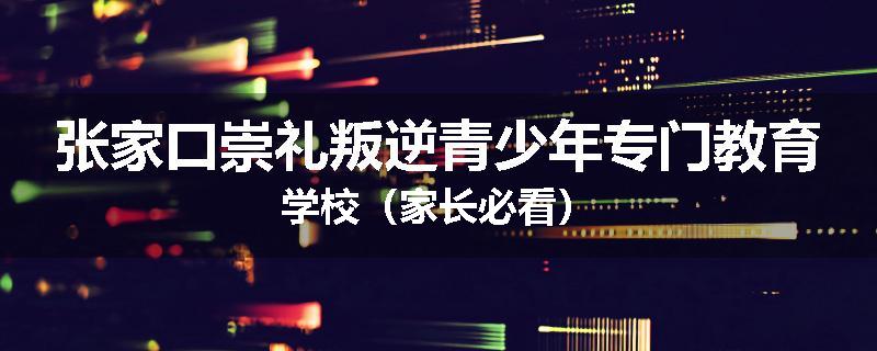 张家口崇礼叛逆青少年专门教育学校（家长必看）
