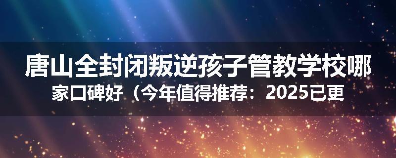 唐山全封闭叛逆孩子管教学校哪家口碑好（今年值得推荐：2025已更新）