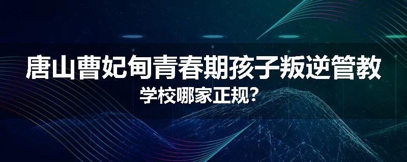 唐山曹妃甸青春期孩子叛逆管教学校哪家正规？