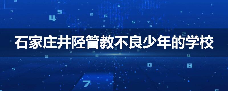 石家庄井陉管教不良少年的学校