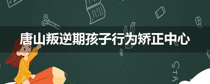唐山叛逆期孩子行为矫正中心