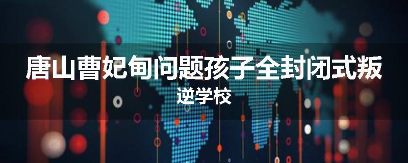 唐山曹妃甸问题孩子全封闭式叛逆学校