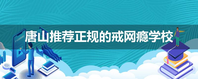 唐山推荐正规的戒网瘾学校