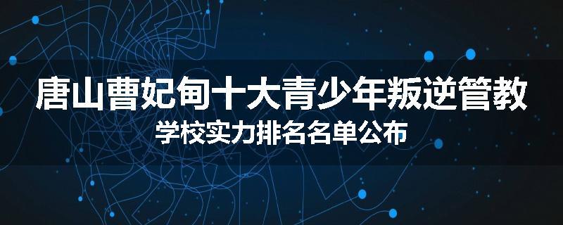 唐山曹妃甸十大青少年叛逆管教学校实力排名名单公布