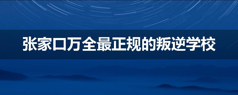 张家口万全最正规的叛逆学校