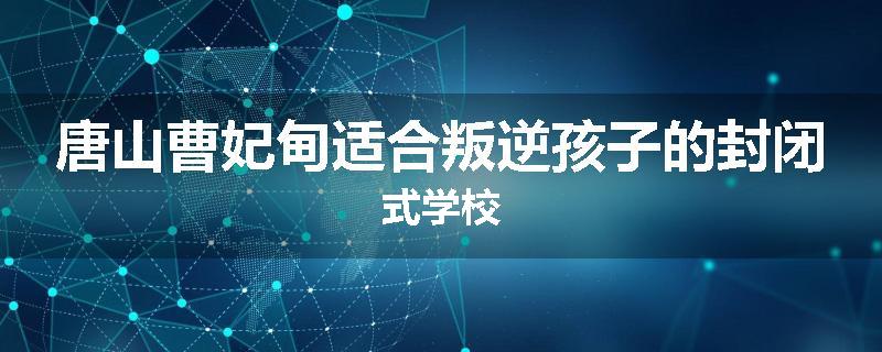 唐山曹妃甸适合叛逆孩子的封闭式学校