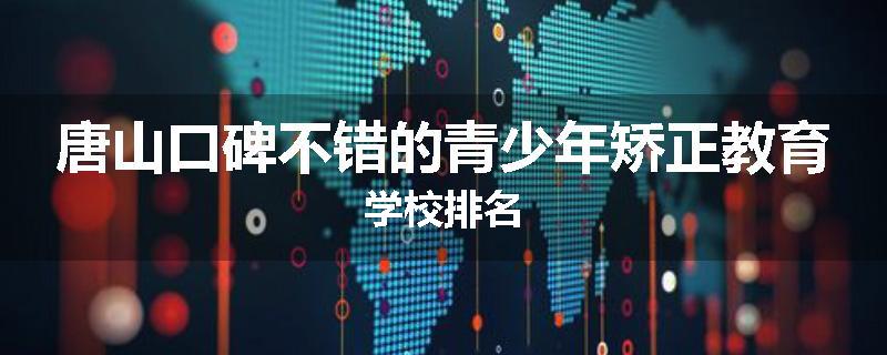 唐山口碑不错的青少年矫正教育学校排名