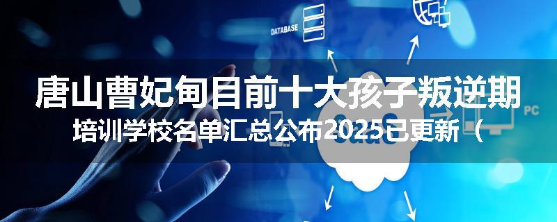 唐山曹妃甸目前十大孩子叛逆期培训学校名单汇总公布2025已更新（家长首选）
