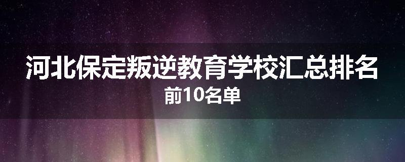 河北保定叛逆教育学校汇总排名前10名单